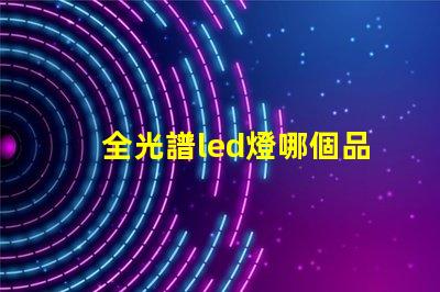 全光譜led燈哪個品牌好 全光譜和led燈的區(qū)別
